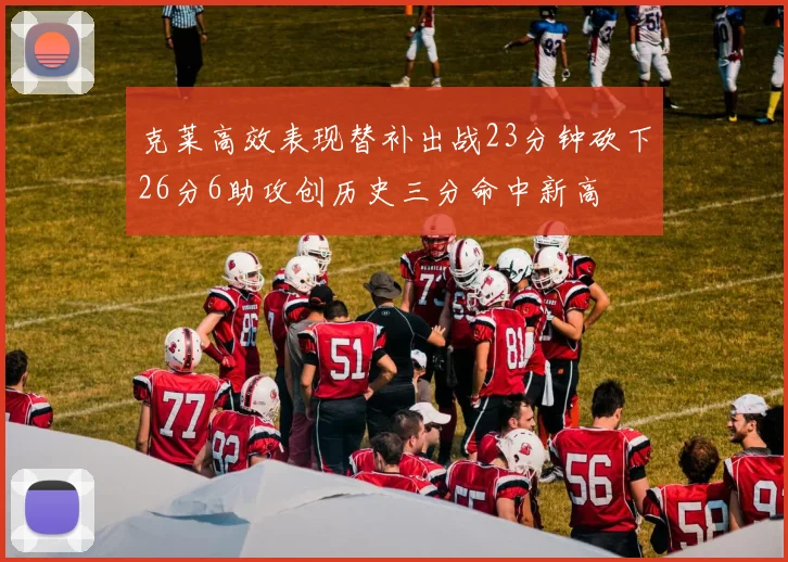 克莱高效表现替补出战23分钟砍下26分6助攻创历史三分命中新高