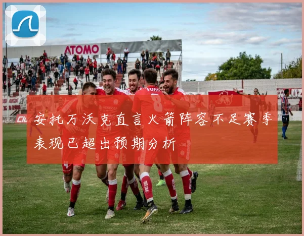 安托万沃克直言火箭阵容不足赛季表现已超出预期分析