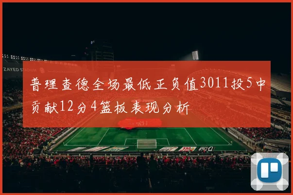 普理查德全场最低正负值3011投5中贡献12分4篮板表现分析