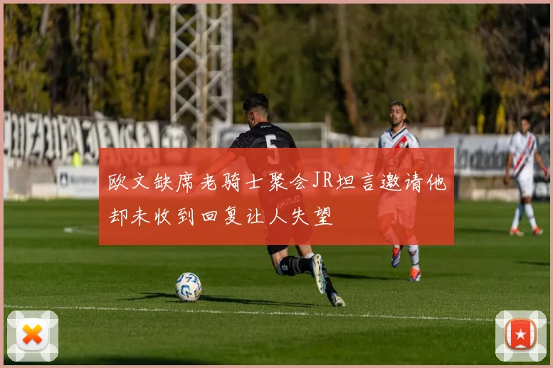 欧文缺席老骑士聚会JR坦言邀请他却未收到回复让人失望