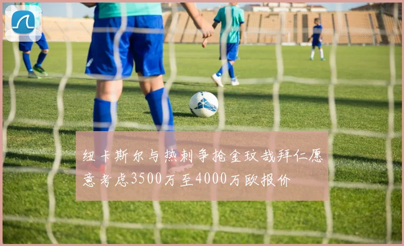 纽卡斯尔与热刺争抢金玟哉拜仁愿意考虑3500万至4000万欧报价