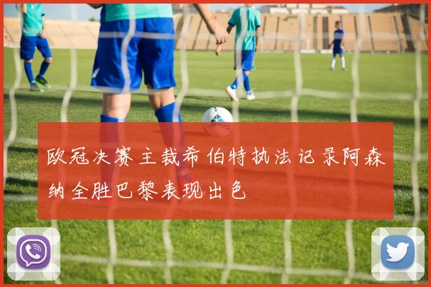 欧冠决赛主裁希伯特执法记录阿森纳全胜巴黎表现出色
