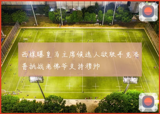 西媒曝皇马主席候选人欲联手克洛普挑战老佛爷支持穆帅