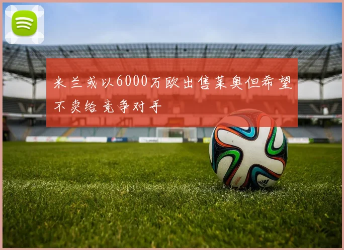 米兰或以6000万欧出售莱奥但希望不卖给竞争对手