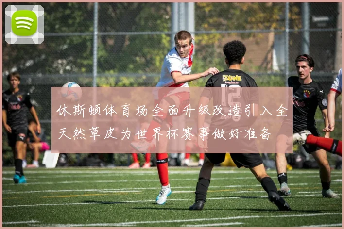 休斯顿体育场全面升级改造引入全天然草皮为世界杯赛事做好准备