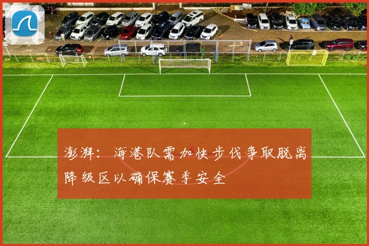 澎湃：海港队需加快步伐争取脱离降级区以确保赛季安全
