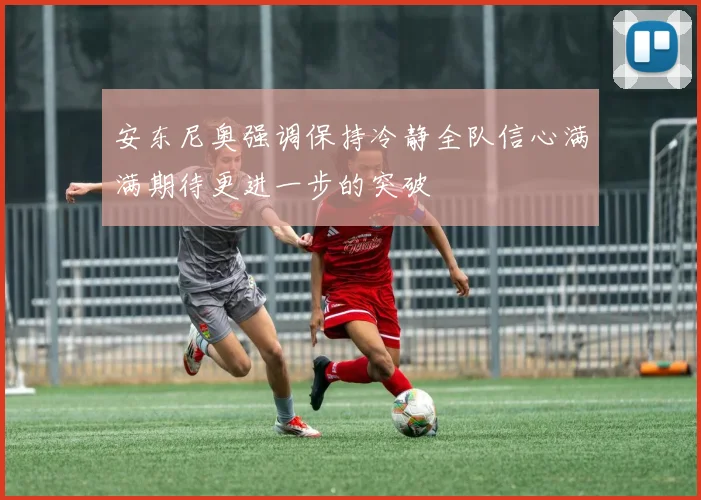 安东尼奥强调保持冷静全队信心满满期待更进一步的突破