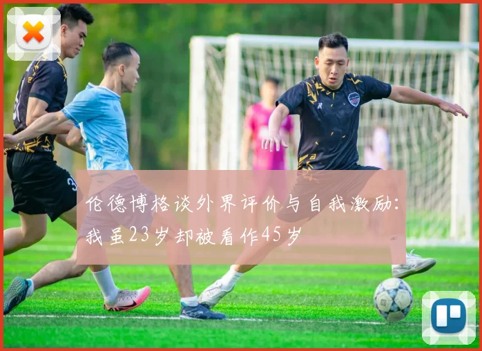 伦德博格谈外界评价与自我激励：我虽23岁却被看作45岁