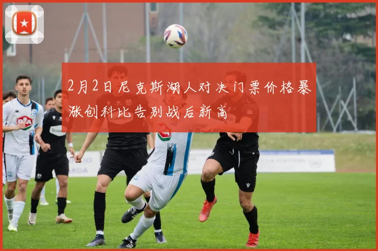 2月2日尼克斯湖人对决门票价格暴涨创科比告别战后新高
