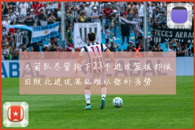 火箭队尽管抢下23个进攻篮板却依旧败北进攻混乱难以弥补劣势