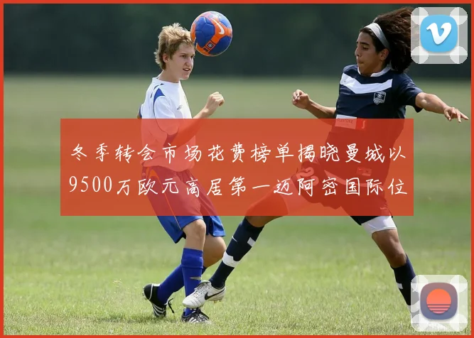 冬季转会市场花费榜单揭晓曼城以9500万欧元高居第一迈阿密国际位列第十一
