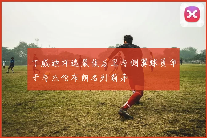 丁威迪评选最佳后卫与侧翼球员华子与杰伦布朗名列前茅