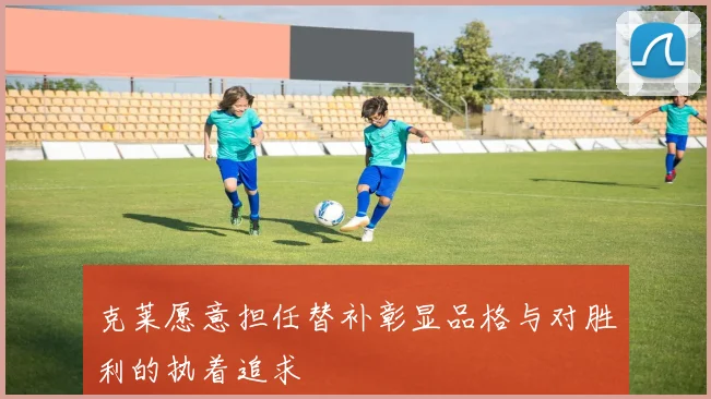 克莱愿意担任替补彰显品格与对胜利的执着追求