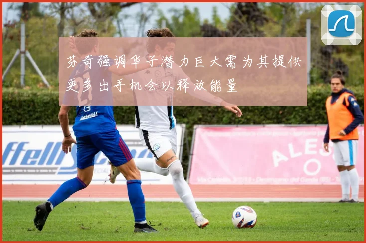 芬奇强调华子潜力巨大需为其提供更多出手机会以释放能量