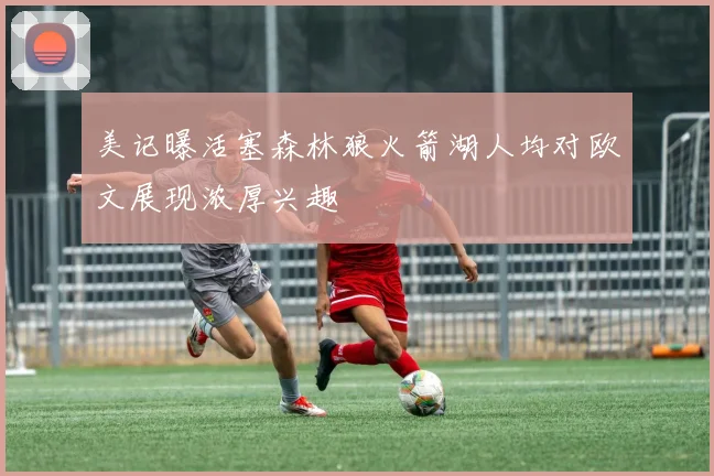 美记曝活塞森林狼火箭湖人均对欧文展现浓厚兴趣