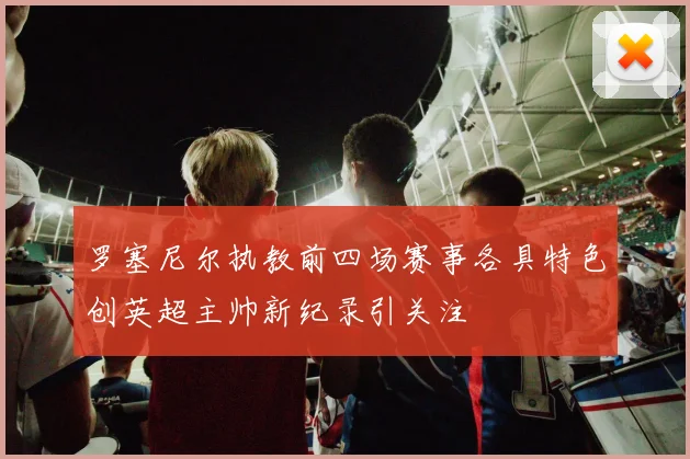 罗塞尼尔执教前四场赛事各具特色创英超主帅新纪录引关注