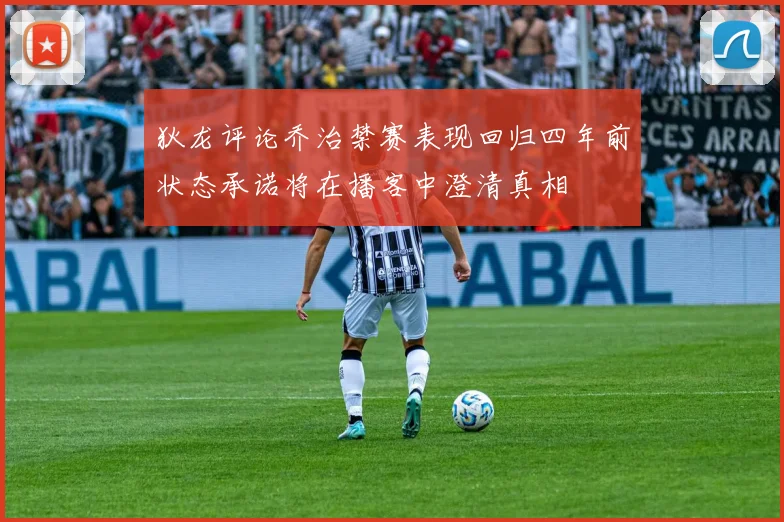 狄龙评论乔治禁赛表现回归四年前状态承诺将在播客中澄清真相