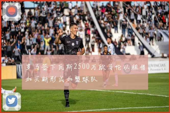 罗马签下瓦斯2500万欧马伦以租借加买断形式加盟球队