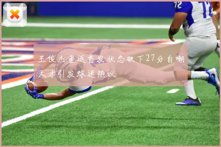 王俊杰重返首发状态砍下27分自嘲天才引发球迷热议