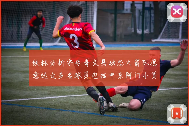 铁林分析字母哥交易动态火箭队愿意送走多名球员包括申京阿门小贾