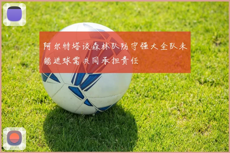 阿尔特塔谈森林队防守强大全队未能进球需共同承担责任