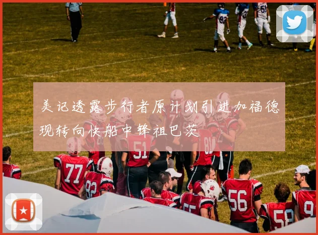 美记透露步行者原计划引进加福德现转向快船中锋祖巴茨
