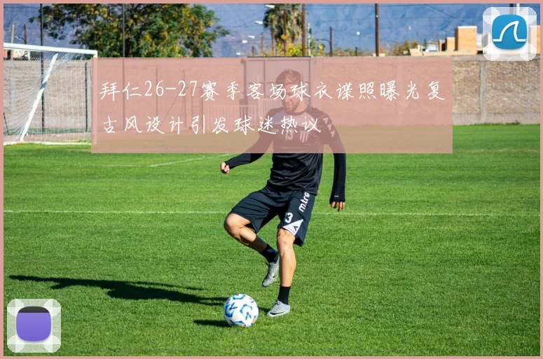 拜仁26-27赛季客场球衣谍照曝光复古风设计引发球迷热议