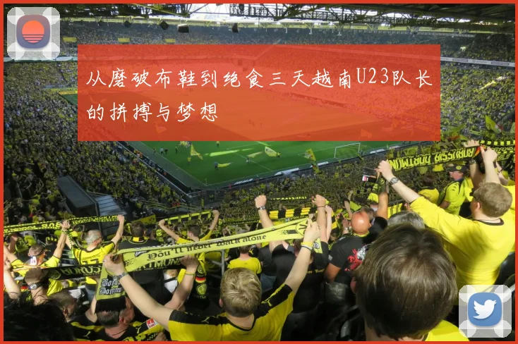 从磨破布鞋到绝食三天越南U23队长的拼搏与梦想