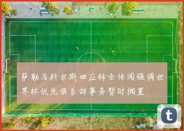 萨勒马科尔斯回应转会传闻强调世界杯优先俱乐部事务暂时搁置