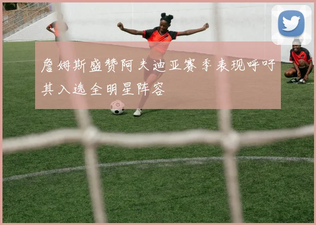 詹姆斯盛赞阿夫迪亚赛季表现呼吁其入选全明星阵容