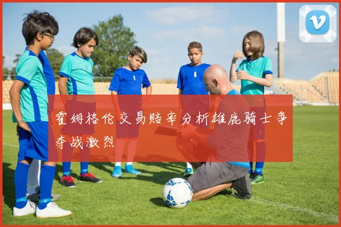 霍姆格伦交易赔率分析雄鹿骑士争夺战激烈